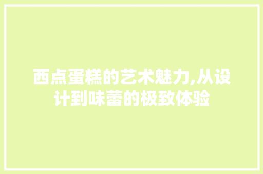 西点蛋糕的艺术魅力,从设计到味蕾的极致体验