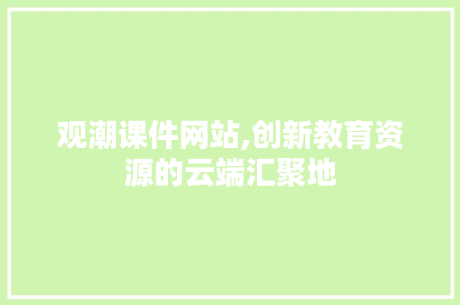 观潮课件网站,创新教育资源的云端汇聚地