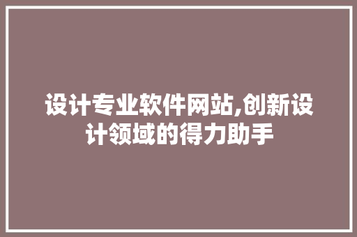设计专业软件网站,创新设计领域的得力助手