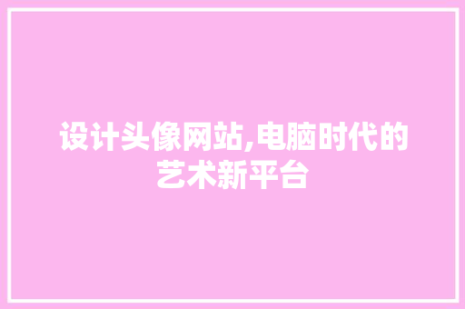 设计头像网站,电脑时代的艺术新平台