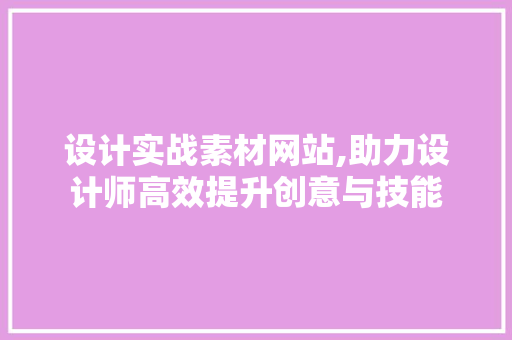 设计实战素材网站,助力设计师高效提升创意与技能