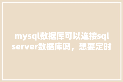mysql数据库可以连接sqlserver数据库吗，想要定时获取数据该怎么办「web中怎么向数据库添加数据」 mysql数据库可以连接sqlserver数据库吗，想要定时获取数据该怎么办「web中怎么向数据库添加数据」 Web前端