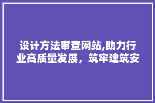 设计方法审查网站,助力行业高质量发展，筑牢建筑安全防线