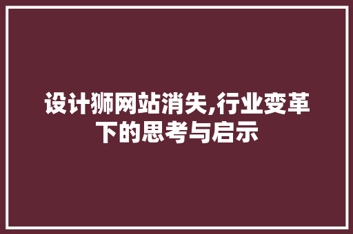 设计狮网站消失,行业变革下的思考与启示