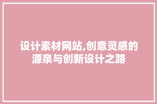设计素材网站,创意灵感的源泉与创新设计之路 设计素材网站,创意灵感的源泉与创新设计之路 服务器/数据库