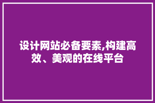 设计网站必备要素,构建高效、美观的在线平台 设计网站必备要素,构建高效、美观的在线平台 建站教程