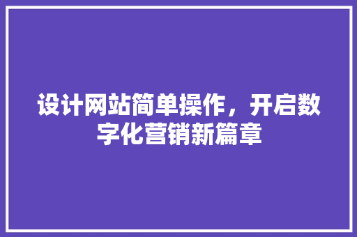 设计网站简单操作，开启数字化营销新篇章 设计网站简单操作，开启数字化营销新篇章 友链在线