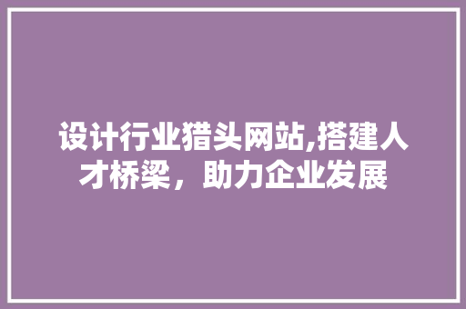 设计行业猎头网站,搭建人才桥梁，助力企业发展