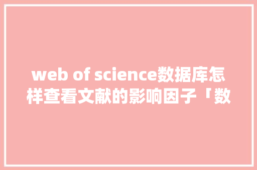 web of science数据库怎样查看文献的影响因子「数据库web查询系统」 web of science数据库怎样查看文献的影响因子「数据库web查询系统」 Web前端