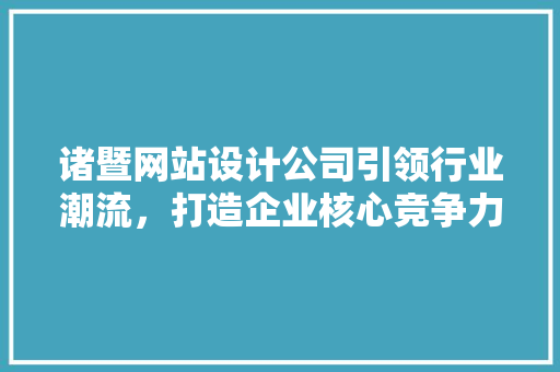诸暨网站设计公司引领行业潮流，打造企业核心竞争力 诸暨网站设计公司引领行业潮流，打造企业核心竞争力 Web前端