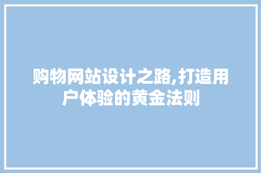 购物网站设计之路,打造用户体验的黄金法则