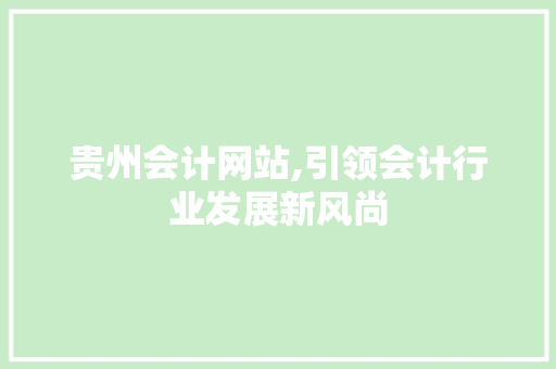 贵州会计网站,引领会计行业发展新风尚