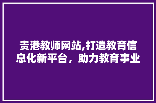 贵港教师网站,打造教育信息化新平台，助力教育事业腾飞 贵港教师网站,打造教育信息化新平台，助力教育事业腾飞 Web前端