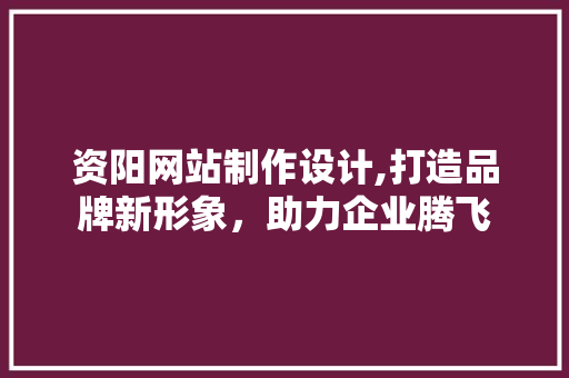 资阳网站制作设计,打造品牌新形象，助力企业腾飞