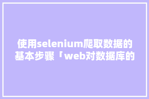 使用selenium爬取数据的基本步骤「web对数据库的查询」 使用selenium爬取数据的基本步骤「web对数据库的查询」 建站教程