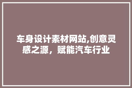 车身设计素材网站,创意灵感之源，赋能汽车行业