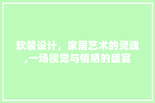 软装设计，家居艺术的灵魂,一场视觉与情感的盛宴