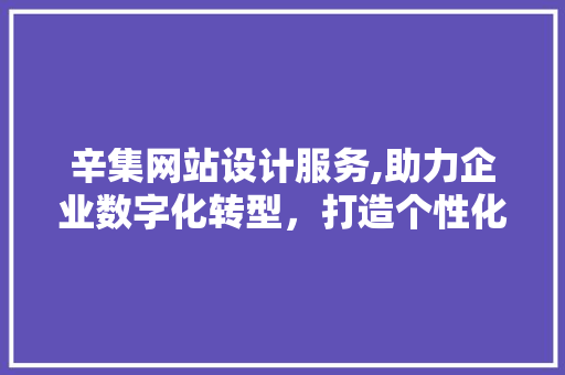 辛集网站设计服务,助力企业数字化转型，打造个性化网络品牌