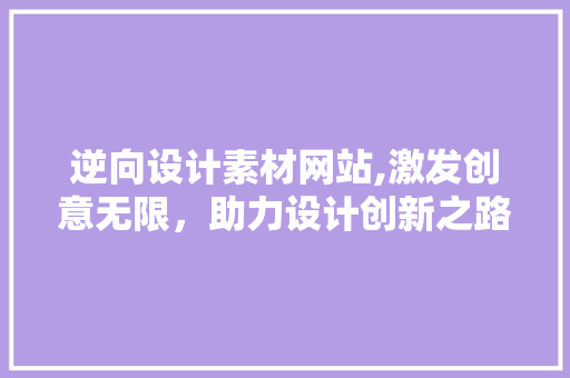 逆向设计素材网站,激发创意无限，助力设计创新之路 逆向设计素材网站,激发创意无限，助力设计创新之路 服务器/数据库