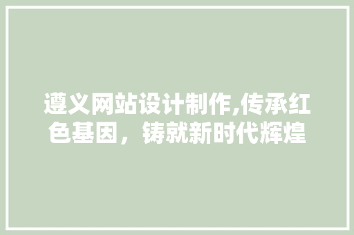 遵义网站设计制作,传承红色基因，铸就新时代辉煌