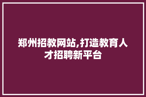 郑州招教网站,打造教育人才招聘新平台