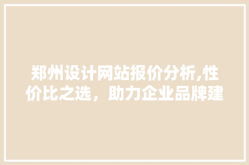 郑州设计网站报价分析,性价比之选，助力企业品牌建设