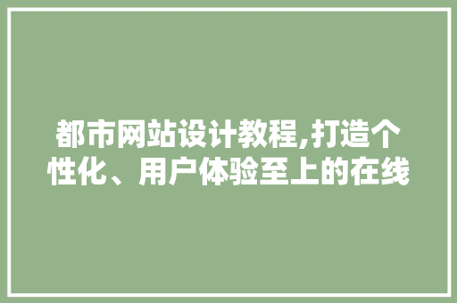 都市网站设计教程,打造个性化、用户体验至上的在线空间