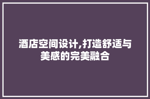 酒店空间设计,打造舒适与美感的完美融合