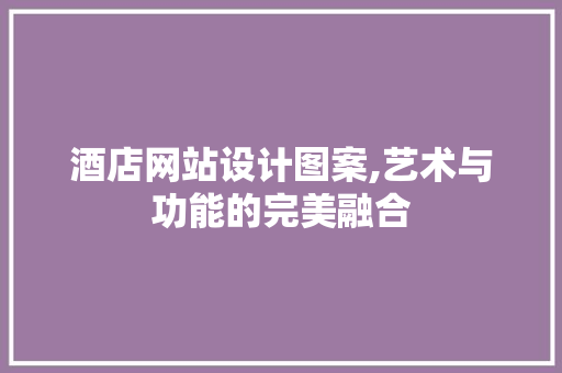 酒店网站设计图案,艺术与功能的完美融合