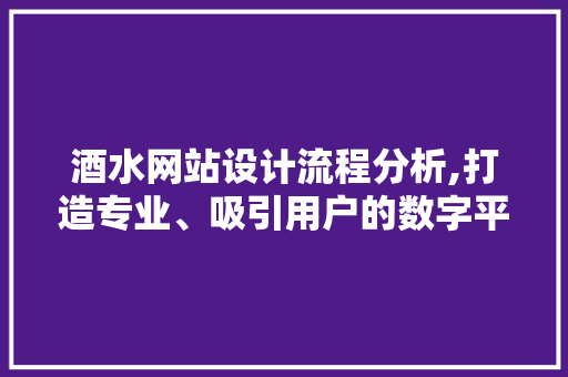 酒水网站设计流程分析,打造专业、吸引用户的数字平台