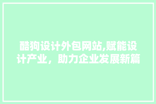 酷狗设计外包网站,赋能设计产业，助力企业发展新篇章