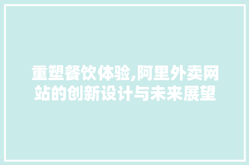 重塑餐饮体验,阿里外卖网站的创新设计与未来展望