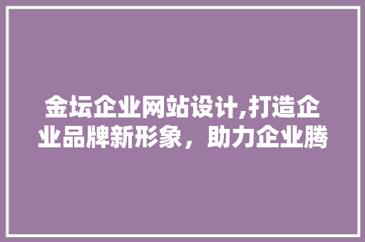 金坛企业网站设计,打造企业品牌新形象，助力企业腾飞发展