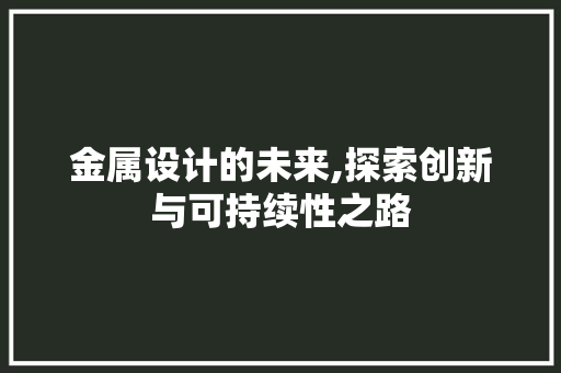 金属设计的未来,探索创新与可持续性之路