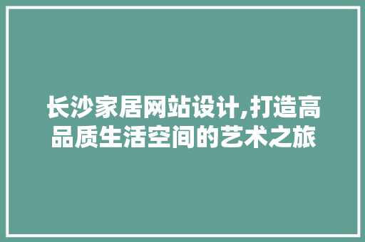 长沙家居网站设计,打造高品质生活空间的艺术之旅