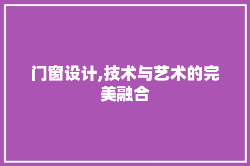 门窗设计,技术与艺术的完美融合 门窗设计,技术与艺术的完美融合 服务器/数据库
