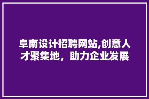 阜南设计招聘网站,创意人才聚集地，助力企业发展