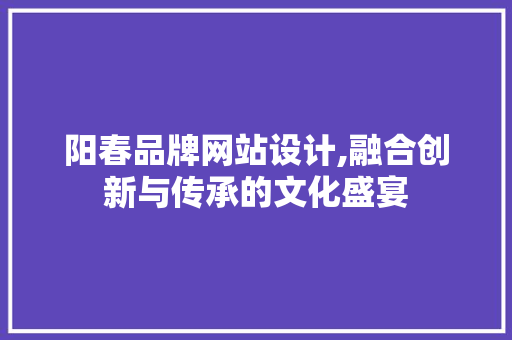 阳春品牌网站设计,融合创新与传承的文化盛宴 阳春品牌网站设计,融合创新与传承的文化盛宴 服务器/数据库