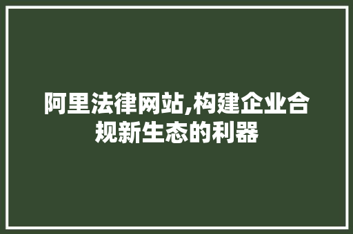 阿里法律网站,构建企业合规新生态的利器