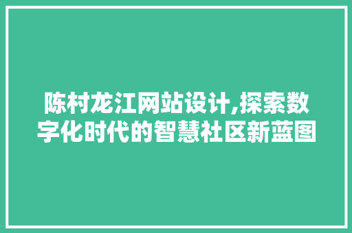 陈村龙江网站设计,探索数字化时代的智慧社区新蓝图 陈村龙江网站设计,探索数字化时代的智慧社区新蓝图 Web前端