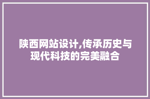 陕西网站设计,传承历史与现代科技的完美融合
