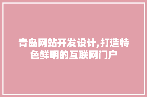 青岛网站开发设计,打造特色鲜明的互联网门户