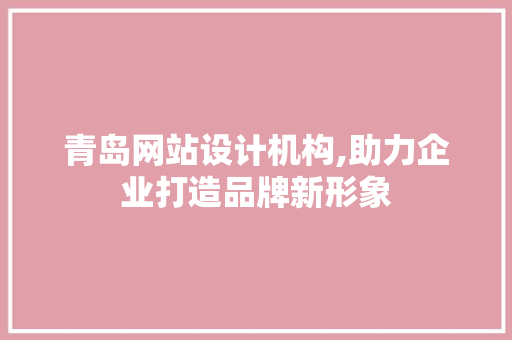 青岛网站设计机构,助力企业打造品牌新形象