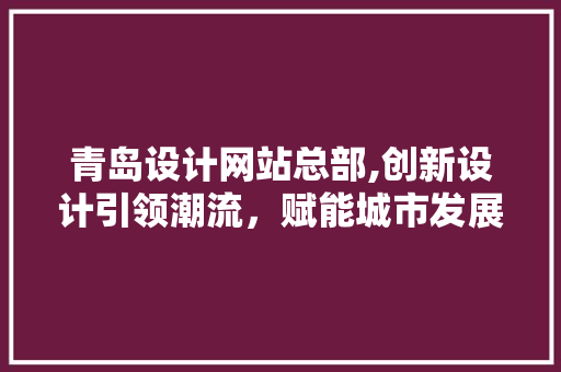 青岛设计网站总部,创新设计引领潮流，赋能城市发展