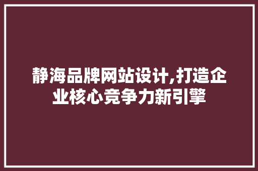 静海品牌网站设计,打造企业核心竞争力新引擎