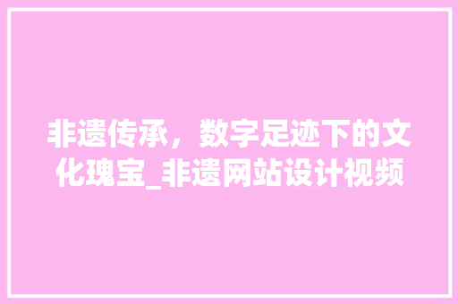 非遗传承，数字足迹下的文化瑰宝_非遗网站设计视频分析