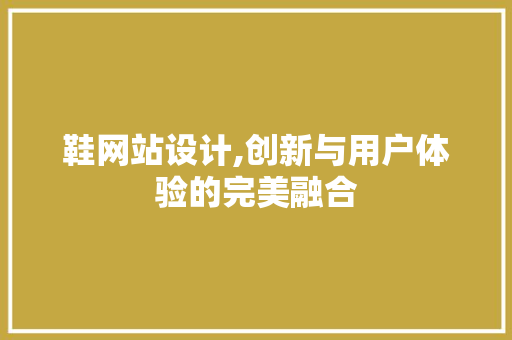 鞋网站设计,创新与用户体验的完美融合