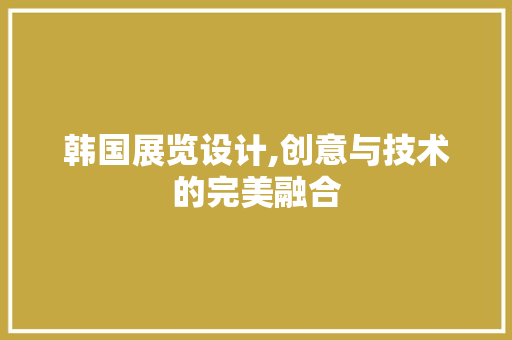 韩国展览设计,创意与技术的完美融合