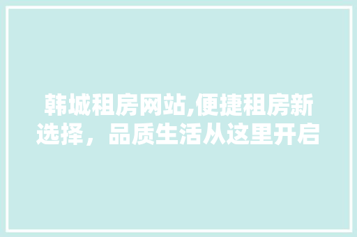 韩城租房网站,便捷租房新选择，品质生活从这里开启