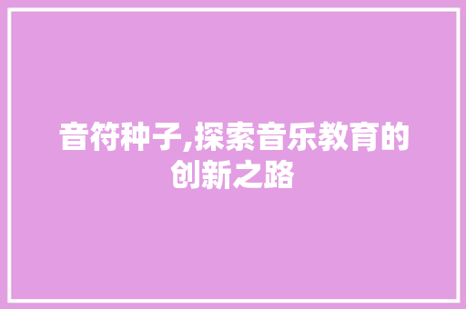 音符种子,探索音乐教育的创新之路 音符种子,探索音乐教育的创新之路 友链在线